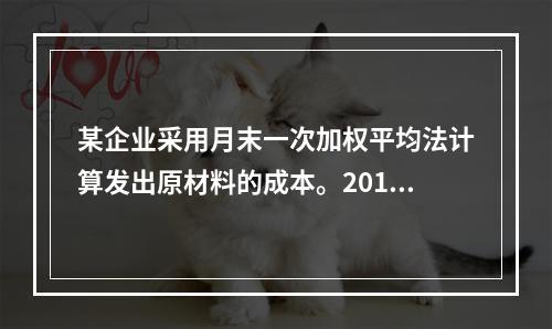 某企业采用月末一次加权平均法计算发出原材料的成本。2016年