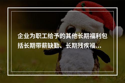 企业为职工给予的其他长期福利包括长期带薪缺勤、长期残疾福利、