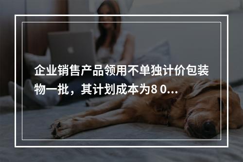 企业销售产品领用不单独计价包装物一批，其计划成本为8 000