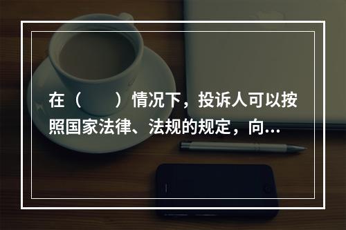 在（　　）情况下，投诉人可以按照国家法律、法规的规定，向仲