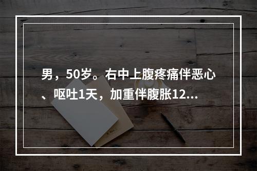 男，50岁。右中上腹疼痛伴恶心、呕吐1天，加重伴腹胀12小时