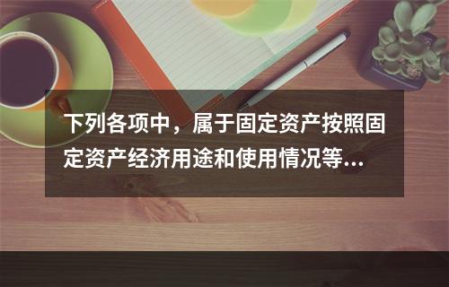 下列各项中，属于固定资产按照固定资产经济用途和使用情况等综合