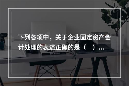 下列各项中，关于企业固定资产会计处理的表述正确的是（　）。