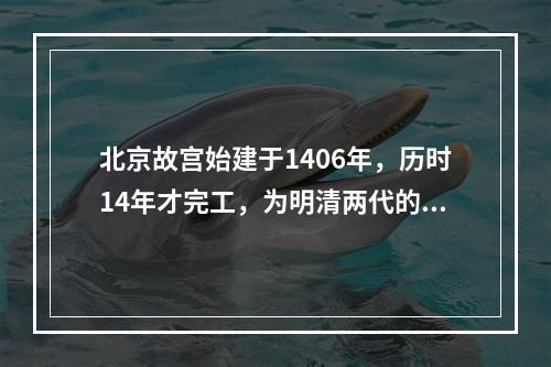 北京故宫始建于1406年，历时14年才完工，为明清两代的皇