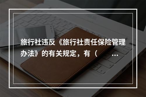 旅行社违反《旅行社责任保险管理办法》的有关规定，有（　　）情