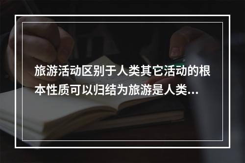 旅游活动区别于人类其它活动的根本性质可以归结为旅游是人类一