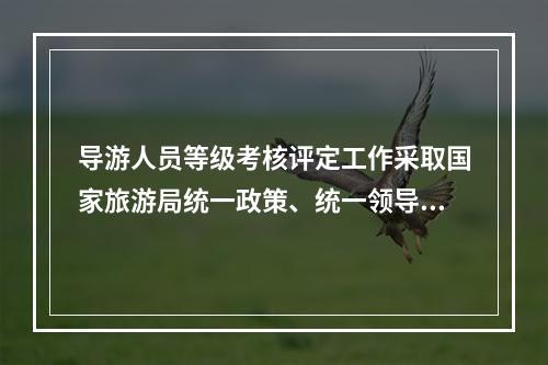 导游人员等级考核评定工作采取国家旅游局统一政策、统一领导、