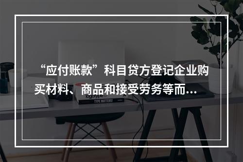 “应付账款”科目贷方登记企业购买材料、商品和接受劳务等而发生