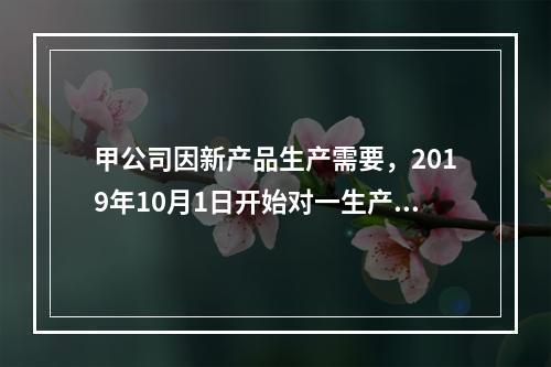 甲公司因新产品生产需要，2019年10月1日开始对一生产设备