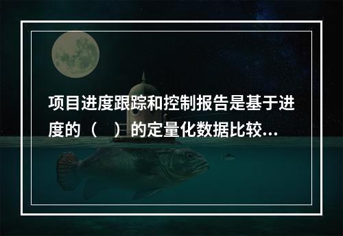 项目进度跟踪和控制报告是基于进度的（　）的定量化数据比较的成