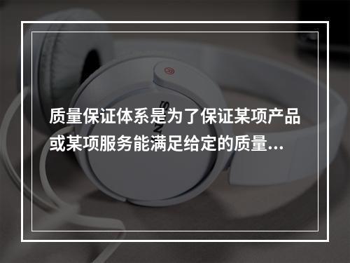 质量保证体系是为了保证某项产品或某项服务能满足给定的质量要求