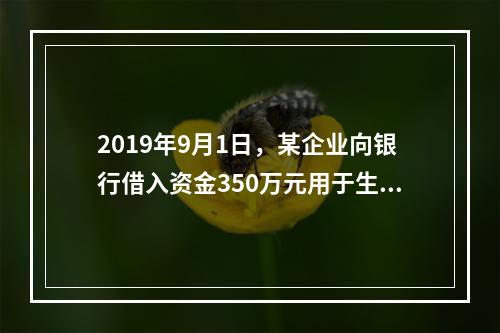 2019年9月1日，某企业向银行借入资金350万元用于生产经