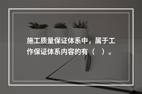 施工质量保证体系中，属于工作保证体系内容的有（　）。