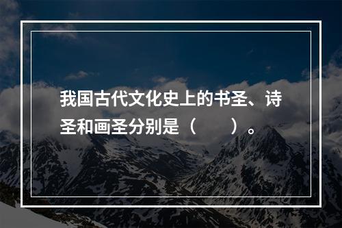 我国古代文化史上的书圣、诗圣和画圣分别是（　　）。