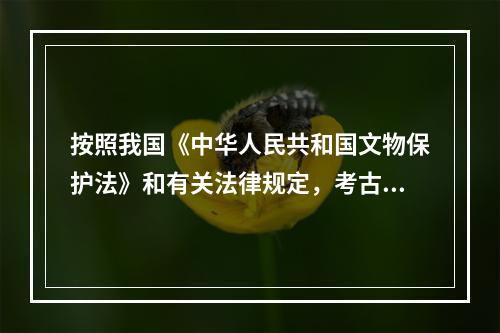 按照我国《中华人民共和国文物保护法》和有关法律规定，考古发