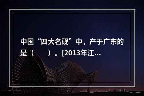 中国“四大名砚”中，产于广东的是（　　）。[2013年江苏