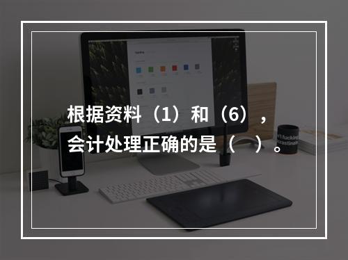 根据资料（1）和（6），会计处理正确的是（　）。