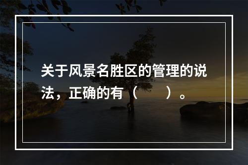 关于风景名胜区的管理的说法，正确的有（　　）。