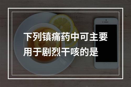 下列镇痛药中可主要用于剧烈干咳的是