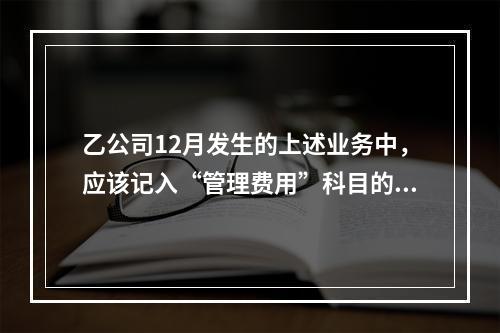 乙公司12月发生的上述业务中，应该记入“管理费用”科目的金额