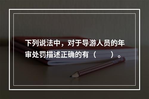 下列说法中，对于导游人员的年审处罚描述正确的有（　　）。