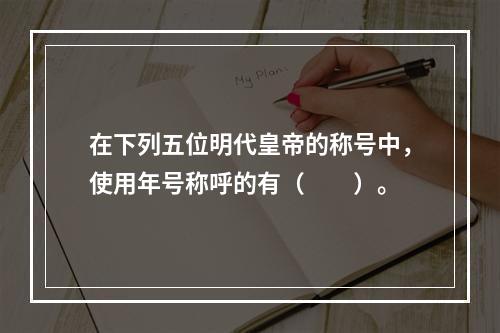 在下列五位明代皇帝的称号中，使用年号称呼的有（　　）。