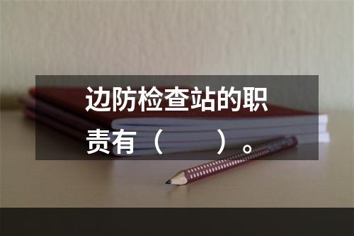 边防检查站的职责有（　　）。