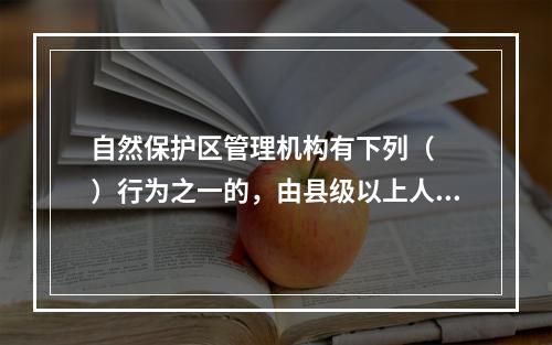 自然保护区管理机构有下列（　　）行为之一的，由县级以上人民