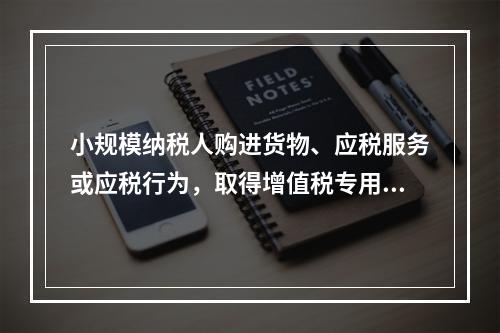 小规模纳税人购进货物、应税服务或应税行为，取得增值税专用发票