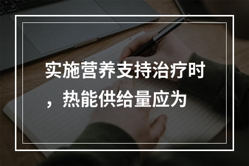 实施营养支持治疗时，热能供给量应为