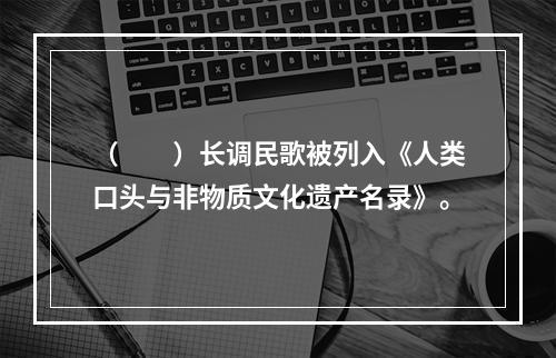 （　　）长调民歌被列入《人类口头与非物质文化遗产名录》。