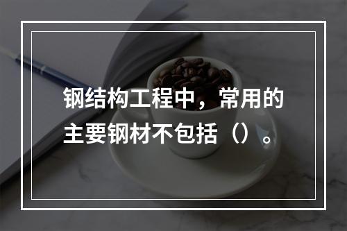 钢结构工程中，常用的主要钢材不包括（）。