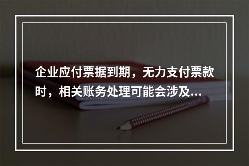 企业应付票据到期，无力支付票款时，相关账务处理可能会涉及到的