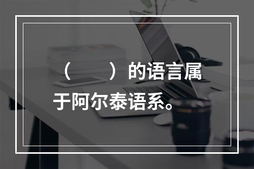 （　　）的语言属于阿尔泰语系。