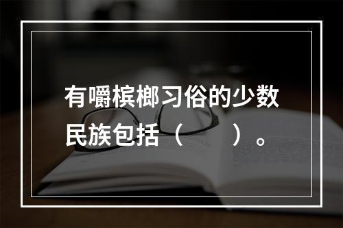 有嚼槟榔习俗的少数民族包括（　　）。