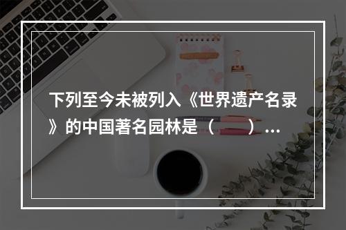 下列至今未被列入《世界遗产名录》的中国著名园林是（　　）。