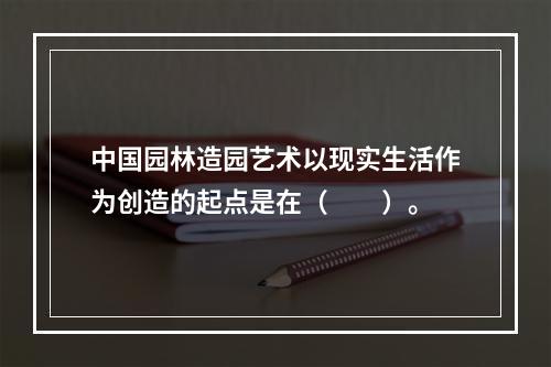 中国园林造园艺术以现实生活作为创造的起点是在（　　）。