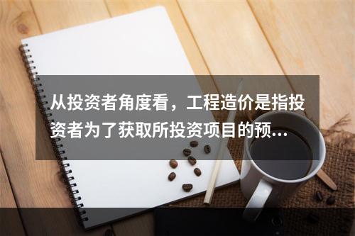 从投资者角度看，工程造价是指投资者为了获取所投资项目的预期效