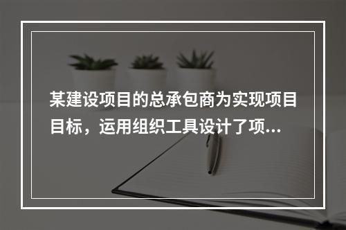 某建设项目的总承包商为实现项目目标，运用组织工具设计了项目组