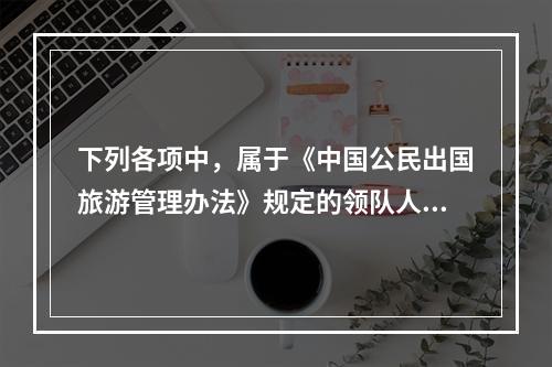 下列各项中，属于《中国公民出国旅游管理办法》规定的领队人员