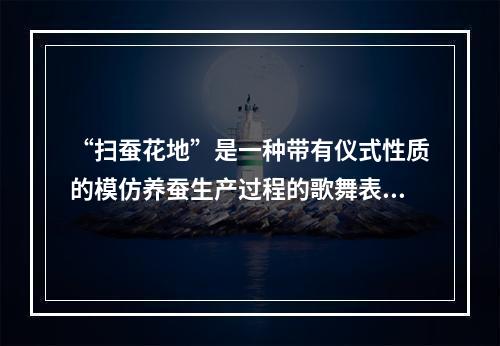 “扫蚕花地”是一种带有仪式性质的模仿养蚕生产过程的歌舞表演