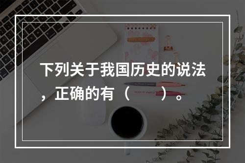 下列关于我国历史的说法，正确的有（　　）。