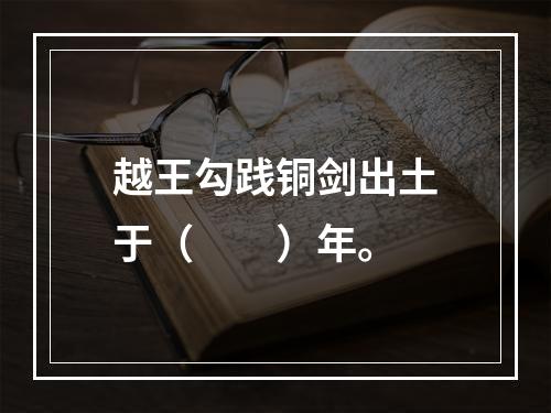 越王勾践铜剑出土于（　　）年。