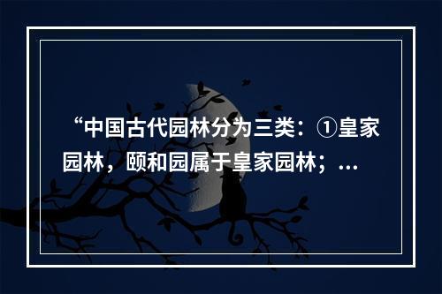 “中国古代园林分为三类：①皇家园林，颐和园属于皇家园林；②