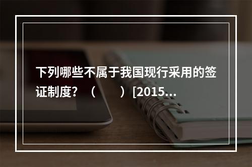 下列哪些不属于我国现行采用的签证制度？（　　）[2015年辽