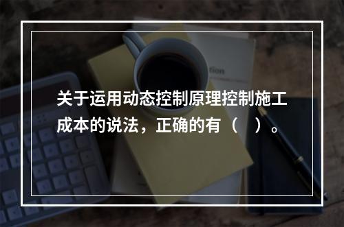 关于运用动态控制原理控制施工成本的说法，正确的有（　）。