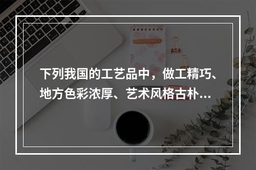 下列我国的工艺品中，做工精巧、地方色彩浓厚、艺术风格古朴、