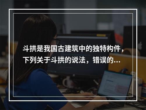 斗拱是我国古建筑中的独特构件，下列关于斗拱的说法，错误的是