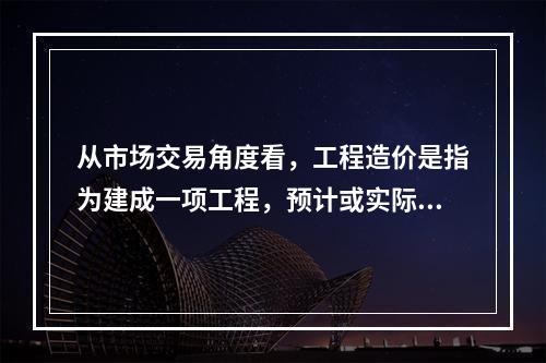 从市场交易角度看，工程造价是指为建成一项工程，预计或实际在（