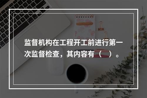 监督机构在工程开工前进行第一次监督检查，其内容有（　）。